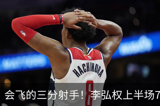 会飞的三分射手！李弘权上半场7中4得到10分2板1断 三分4中2