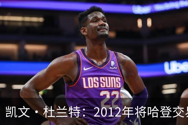 凯文·杜兰特：2012年将哈登交易至火箭队之前，没征求他的意见