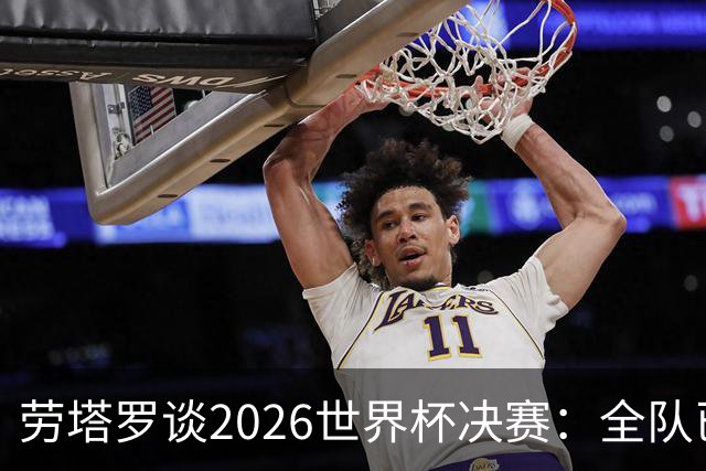 劳塔罗谈2026世界杯决赛：全队已精疲力竭，梅西几乎跑不动
