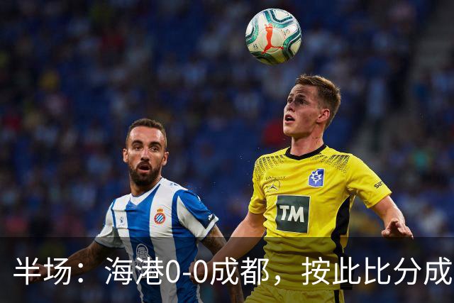 半场：海港0-0成都，按此比分成都将夺冠，王子铭错失机会