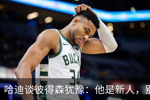 哈迪谈彼得森犹豫：他是新人，别为过去回合自责