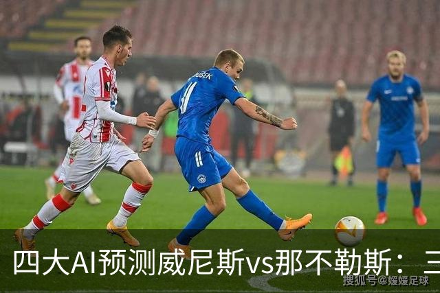 四大AI预测威尼斯vs那不勒斯：三家看好客胜，Kimi倾向平局