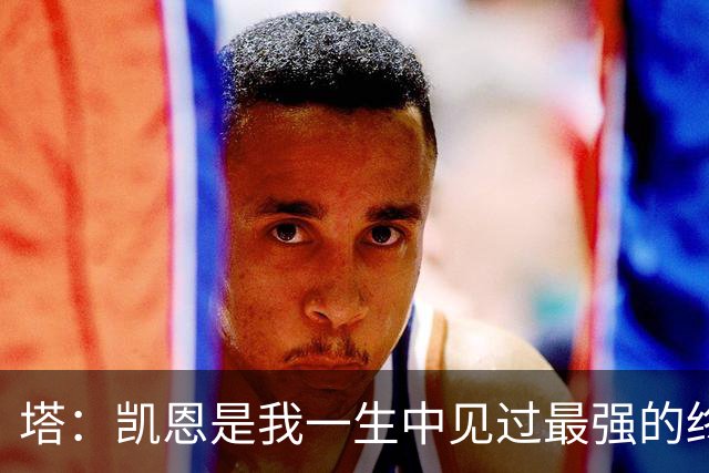 塔：凯恩是我一生中见过最强的终结者；哈弗茨至今仍被低估