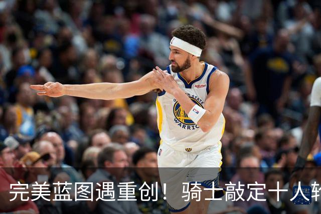 完美蓝图遇重创！骑士敲定十人轮换，伤病突袭打乱冲冠全盘计划