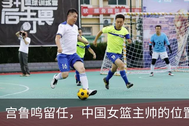 宫鲁鸣留任，中国女篮主帅的位置，其实早就在球迷心里坐了一个人