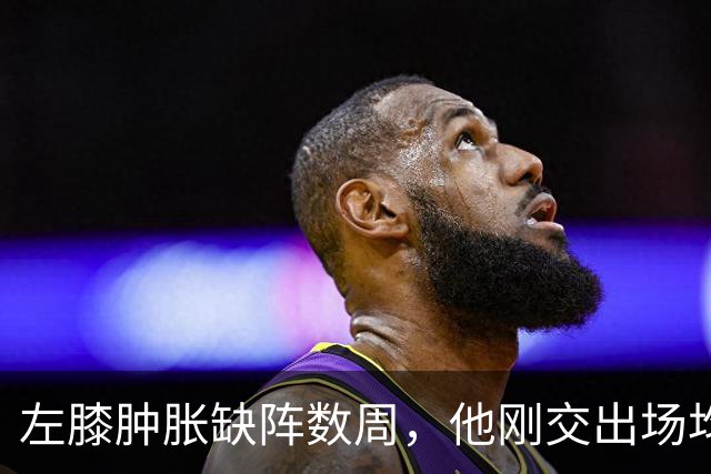 左膝肿胀缺阵数周，他刚交出场均19.5分就倒下