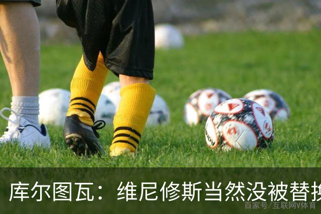 库尔图瓦：维尼修斯当然没被替换 去年有张AI病床照连我爸都信了