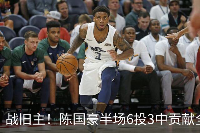 战旧主！陈国豪半场6投3中贡献全队最高的8分4篮板 正负值+9