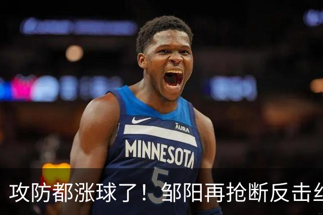 攻防都涨球了！邹阳再抢断反击丝滑转身上篮 本场第3次抢断反击！