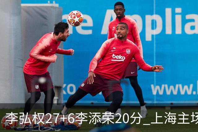 李弘权27+6李添荣20分 上海主场大胜广东