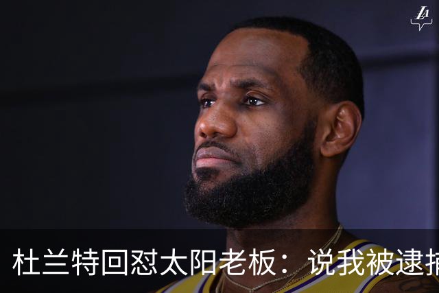 杜兰特回怼太阳老板：说我被逮捕酒驾了？我36岁还在巅峰