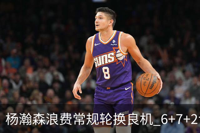 杨瀚森浪费常规轮换良机 6+7+2含金量并不高？