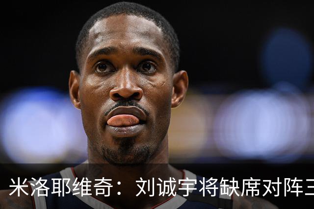 米洛耶维奇：刘诚宇将缺席对阵三镇，蒋圣龙已做好出场准备