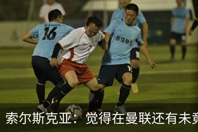 索尔斯克亚：觉得在曼联还有未竟之事 年初接触时从未要更长合同