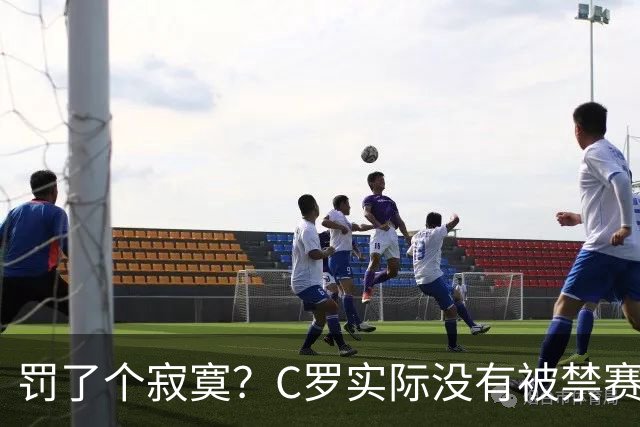 罚了个寂寞？C罗实际没有被禁赛1场 罚款仅是其39秒工资 足协不敢动他