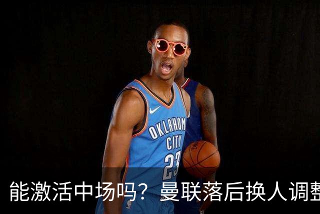 能激活中场吗？曼联落后换人调整，梅努换下巴莱巴