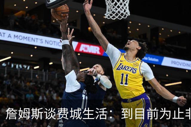 詹姆斯谈费城生活：到目前为止非常棒，每天都变得更好