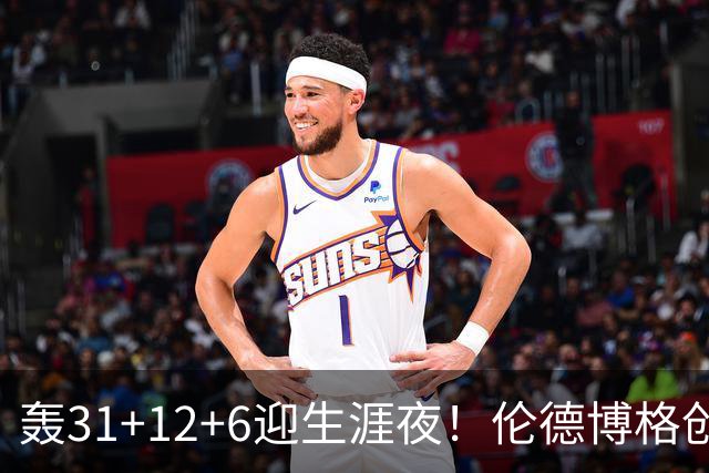 轰31+12+6迎生涯夜！伦德博格创5纪录比肩韦伯 谁说无缘最佳新秀？