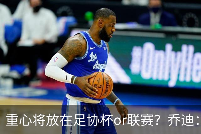 重心将放在足协杯or联赛？乔迪：目标很明确，赢下每一场比赛