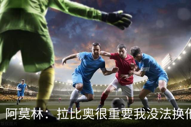 阿莫林：拉比奥很重要我没法换他，但我完全没感觉他可能两黄