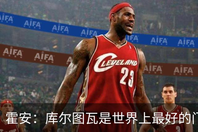 霍安：库尔图瓦是世界上最好的门将之一；很期待本周国家德比