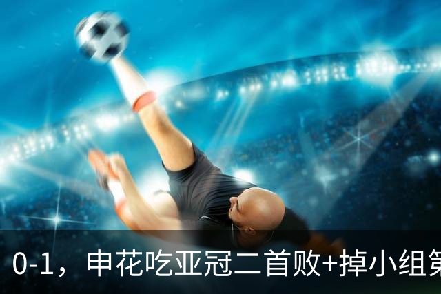 0-1，申花吃亚冠二首败+掉小组第3！邪门：中超big3本轮1平2负