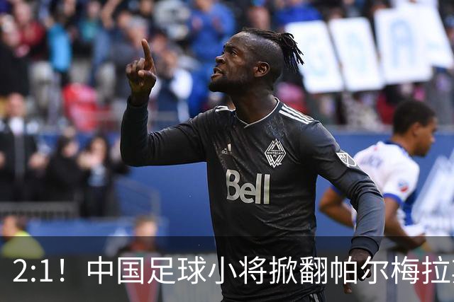 2:1！中国足球小将掀翻帕尔梅拉斯，绝境出线！董路哽咽：哨声不止，战斗不息