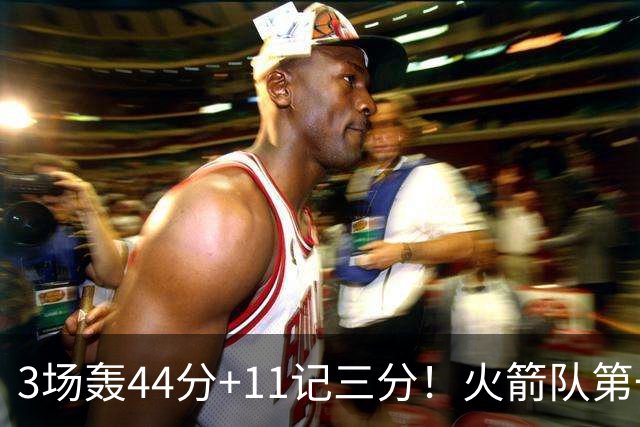 3场轰44分+11记三分！火箭队第一射手出炉，命中率超4成，续约稳了？