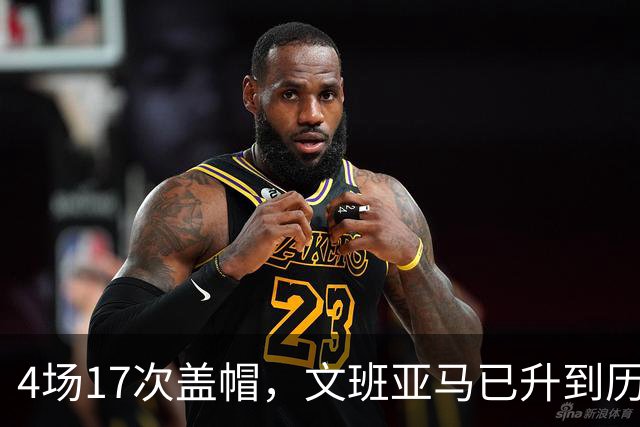 4场17次盖帽，文班亚马已升到历史盖帽榜第211位
