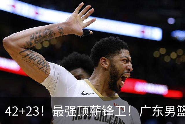 42+23！最强顶薪锋卫！广东男篮的第一苦主