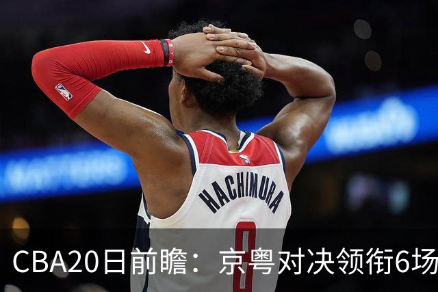 CBA20日前瞻：京粤对决领衔6场比赛火热开打 四川能否延续强势？
